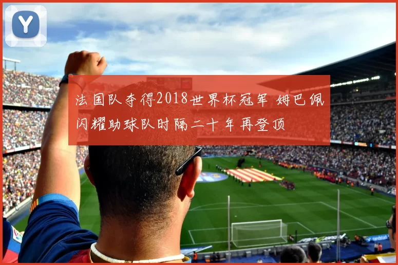 法国队夺得2018世界杯冠军 姆巴佩闪耀助球队时隔二十年再登顶