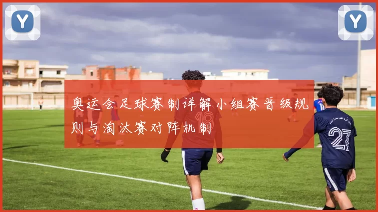 奥运会足球赛制详解小组赛晋级规则与淘汰赛对阵机制