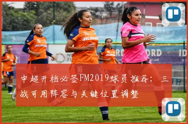 中超开档必签FM2019球员推荐：三战可用阵容与关键位置调整
