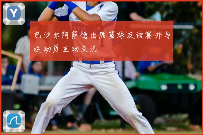 巴沙尔阿萨德出席篮球友谊赛并与运动员互动交流