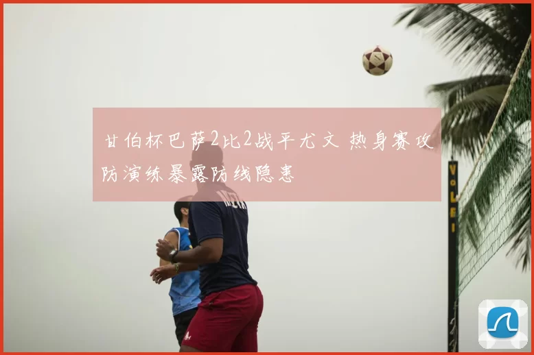 甘伯杯巴萨2比2战平尤文 热身赛攻防演练暴露防线隐患