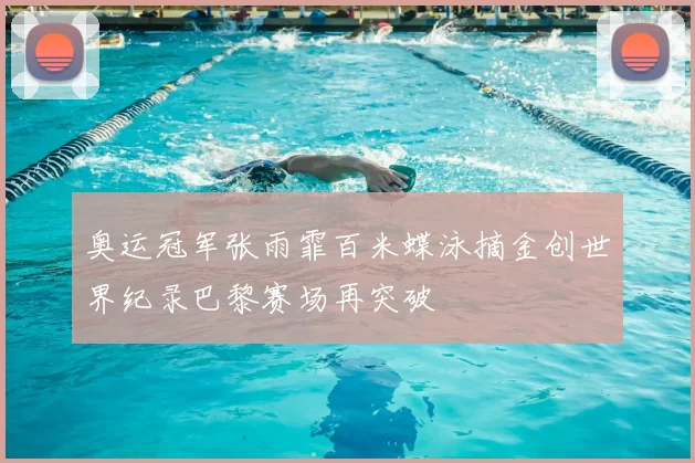 奥运冠军张雨霏百米蝶泳摘金创世界纪录巴黎赛场再突破