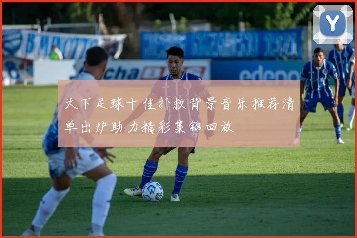天下足球十佳扑救背景音乐推荐清单出炉助力精彩集锦回放