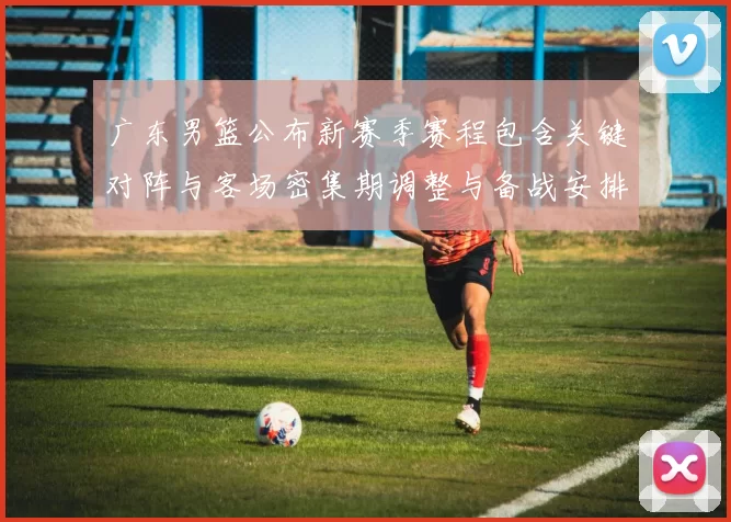 广东男篮公布新赛季赛程包含关键对阵与客场密集期调整与备战安排