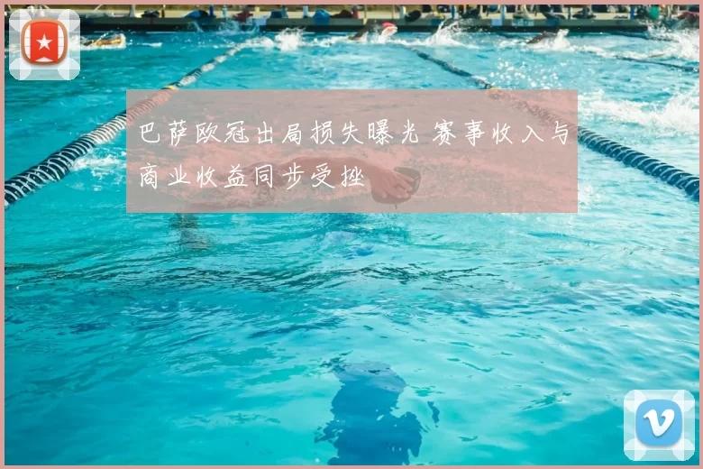 巴萨欧冠出局损失曝光 赛事收入与商业收益同步受挫