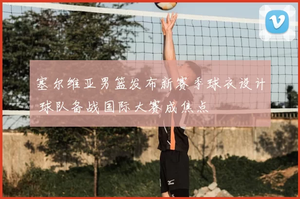 塞尔维亚男篮发布新赛季球衣设计 球队备战国际大赛成焦点