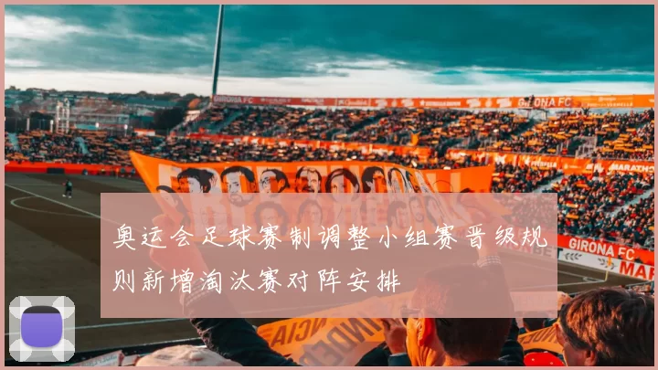 奥运会足球赛制调整小组赛晋级规则新增淘汰赛对阵安排