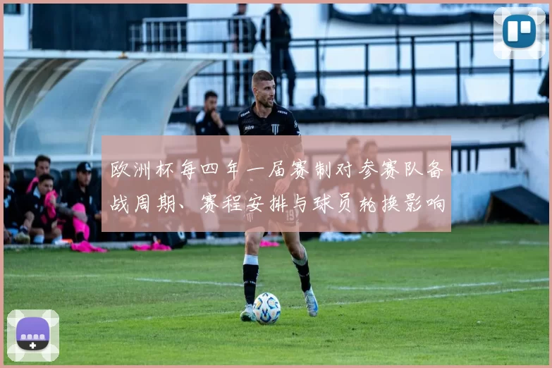 欧洲杯每四年一届赛制对参赛队备战周期、赛程安排与球员轮换影响解读