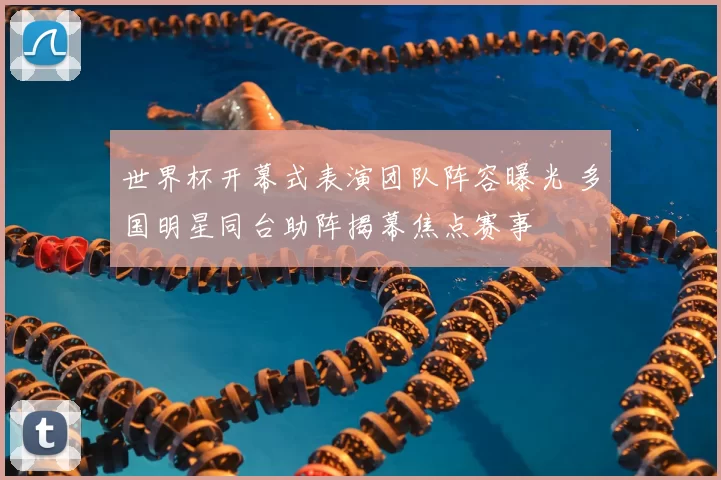 世界杯开幕式表演团队阵容曝光 多国明星同台助阵揭幕焦点赛事