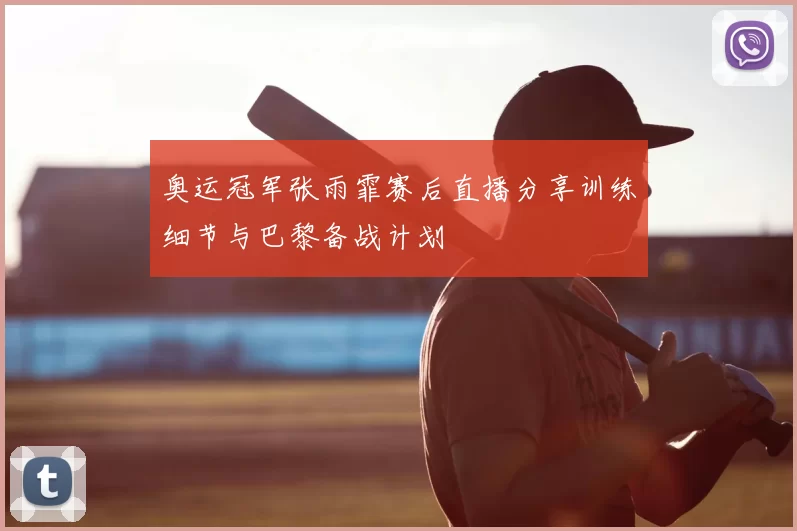 奥运冠军张雨霏赛后直播分享训练细节与巴黎备战计划