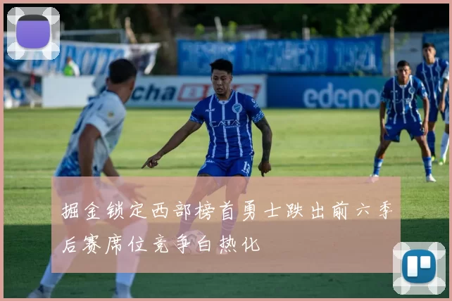 掘金锁定西部榜首勇士跌出前六季后赛席位竞争白热化