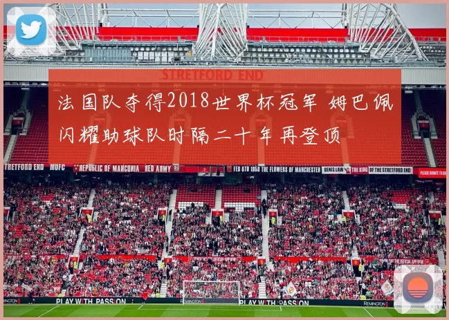 法国队夺得2018世界杯冠军 姆巴佩闪耀助球队时隔二十年再登顶