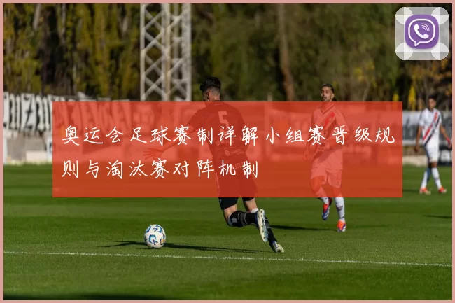 奥运会足球赛制详解小组赛晋级规则与淘汰赛对阵机制