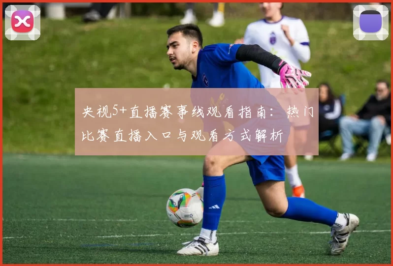 央视5+直播赛事线观看指南：热门比赛直播入口与观看方式解析