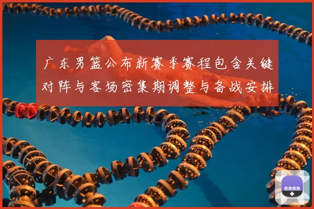 广东男篮公布新赛季赛程包含关键对阵与客场密集期调整与备战安排