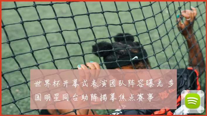 世界杯开幕式表演团队阵容曝光 多国明星同台助阵揭幕焦点赛事