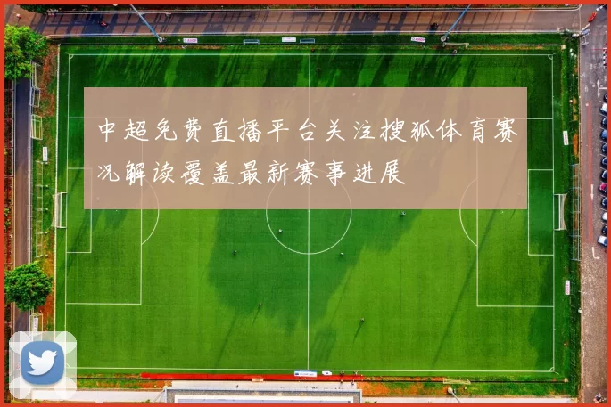 中超免费直播平台关注搜狐体育赛况解读覆盖最新赛事进展
