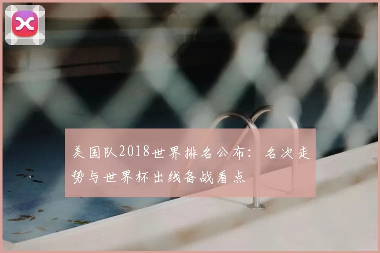 美国队2018世界排名公布:名次走势与世界杯出线备战看点