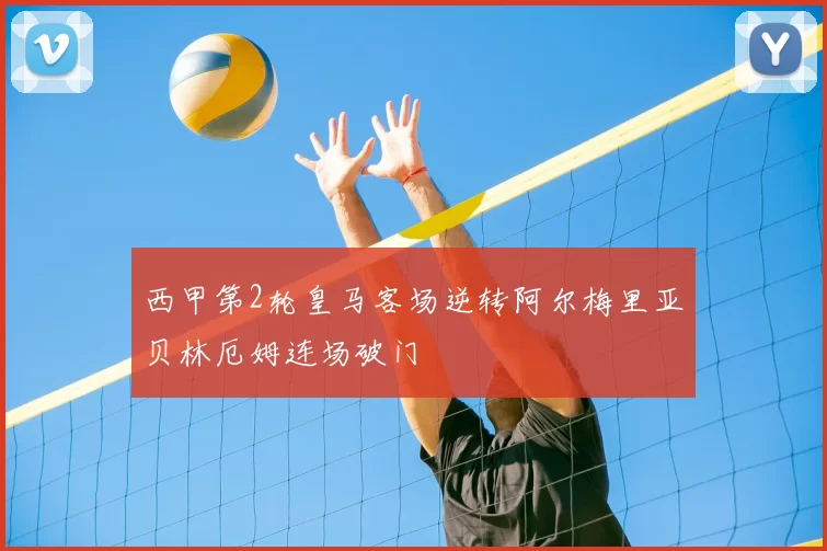 西甲第2轮皇马客场逆转阿尔梅里亚贝林厄姆连场破门