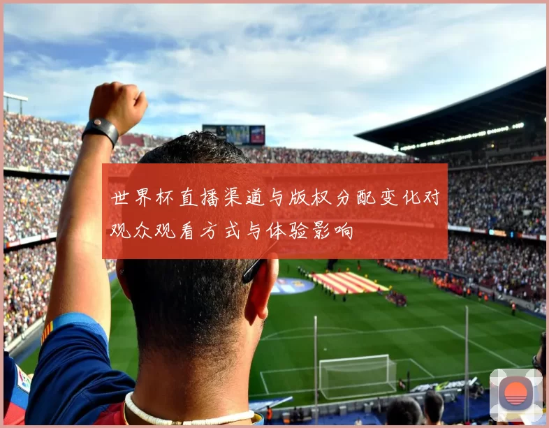 世界杯直播渠道与版权分配变化对观众观看方式与体验影响