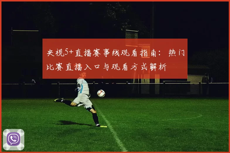 央视5+直播赛事线观看指南：热门比赛直播入口与观看方式解析