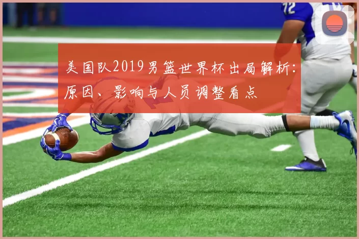 美国队2019男篮世界杯出局解析：原因、影响与人员调整看点