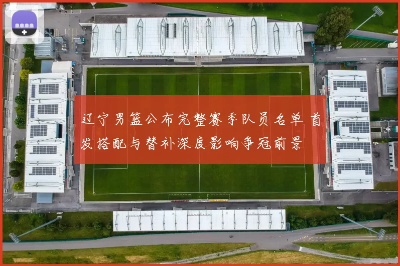 辽宁男篮公布完整赛季队员名单 首发搭配与替补深度影响争冠前景