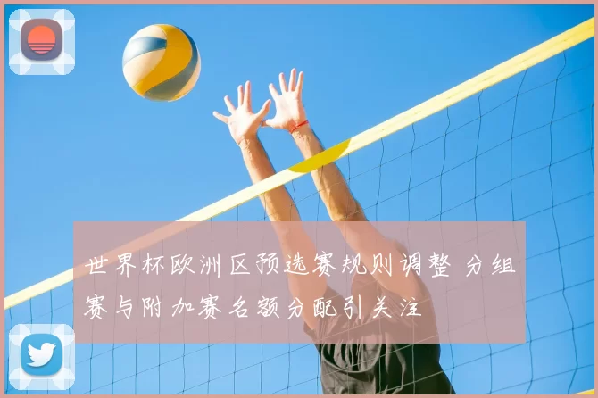 世界杯欧洲区预选赛规则调整 分组赛与附加赛名额分配引关注