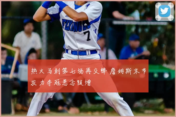 热火马刺第七场再交锋 詹姆斯末节发力夺冠悬念陡增