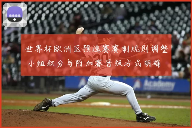 世界杯欧洲区预选赛赛制规则调整 小组积分与附加赛晋级方式明确