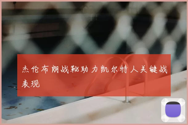 杰伦布朗战靴助力凯尔特人关键战表现