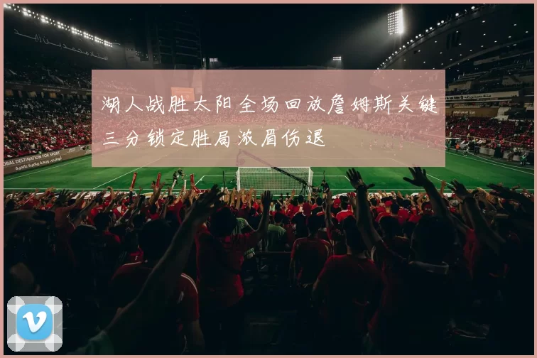 湖人战胜太阳全场回放詹姆斯关键三分锁定胜局浓眉伤退