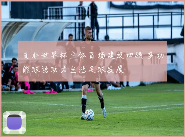 南非世界杯主体育场建设回顾 多功能球场助力当地足球发展