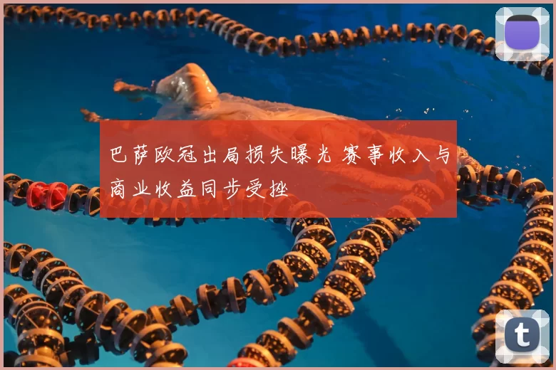 巴萨欧冠出局损失曝光 赛事收入与商业收益同步受挫