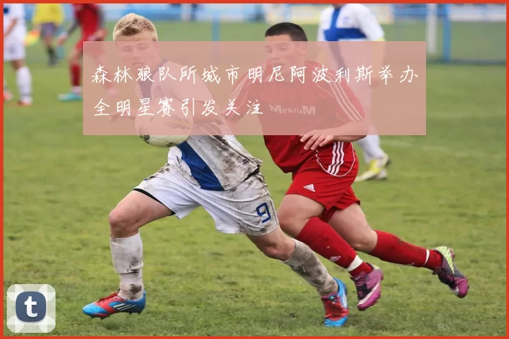 森林狼队所城市明尼阿波利斯举办全明星赛引发关注