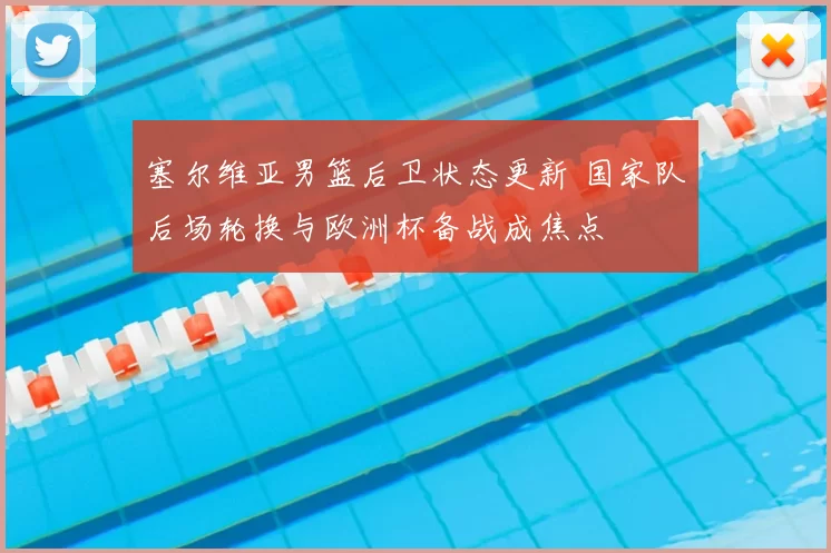 塞尔维亚男篮后卫状态更新 国家队后场轮换与欧洲杯备战成焦点