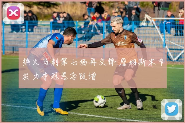 热火马刺第七场再交锋 詹姆斯末节发力夺冠悬念陡增