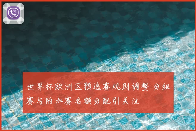 世界杯欧洲区预选赛规则调整 分组赛与附加赛名额分配引关注