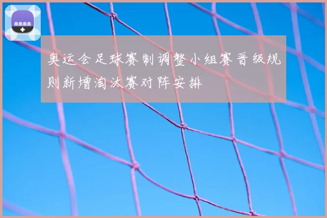 奥运会足球赛制调整小组赛晋级规则新增淘汰赛对阵安排