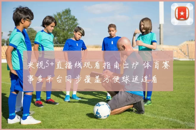 央视5+直播线观看指南出炉 体育赛事多平台同步覆盖方便球迷追看