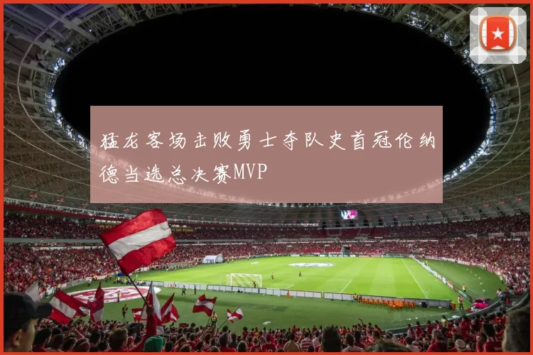 猛龙客场击败勇士夺队史首冠伦纳德当选总决赛MVP