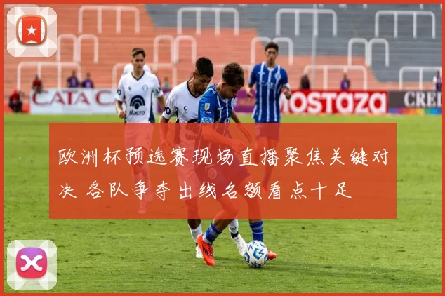 欧洲杯预选赛现场直播聚焦关键对决 各队争夺出线名额看点十足