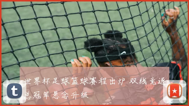 世界杯足球篮球赛程出炉 双线竞逐总冠军悬念升级