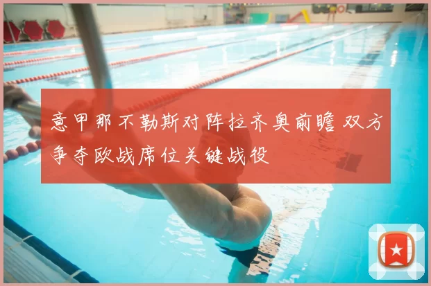 意甲那不勒斯对阵拉齐奥前瞻 双方争夺欧战席位关键战役