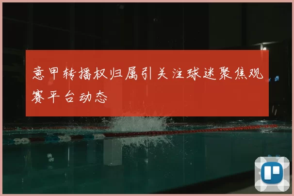 意甲转播权归属引关注球迷聚焦观赛平台动态