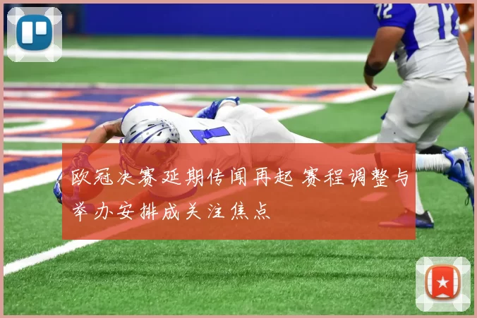 欧冠决赛延期传闻再起 赛程调整与举办安排成关注焦点