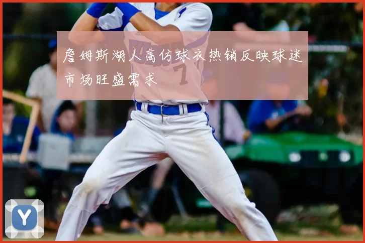 詹姆斯湖人高仿球衣热销反映球迷市场旺盛需求