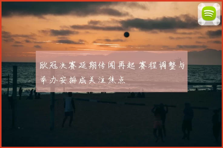 欧冠决赛延期传闻再起 赛程调整与举办安排成关注焦点