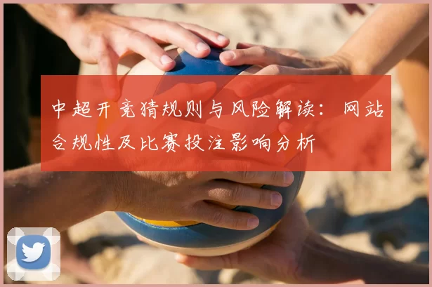 中超开竞猜规则与风险解读:网站合规性及比赛投注影响分析