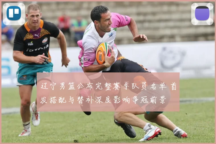 辽宁男篮公布完整赛季队员名单 首发搭配与替补深度影响争冠前景